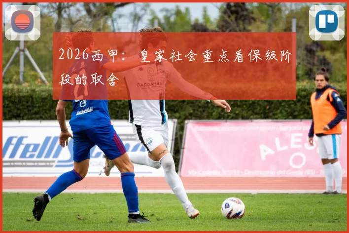 2026西甲:皇家社会重点看保级阶段的取舍