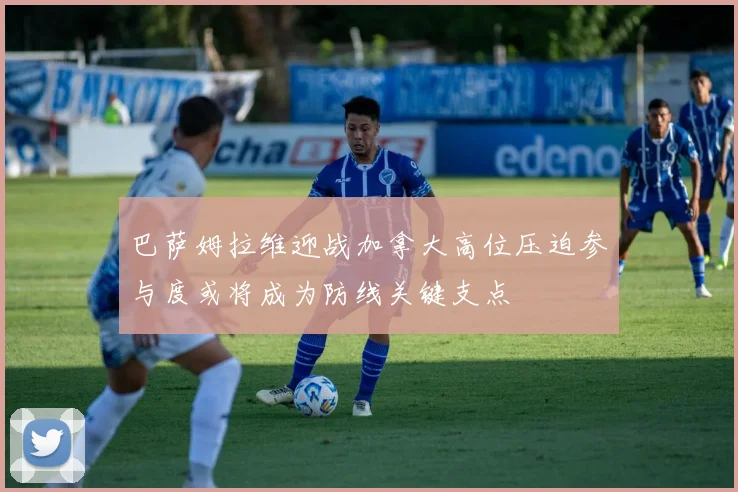 巴萨姆拉维迎战加拿大高位压迫参与度或将成为防线关键支点