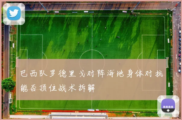 巴西队罗德里戈对阵海地身体对抗能否顶住战术拆解