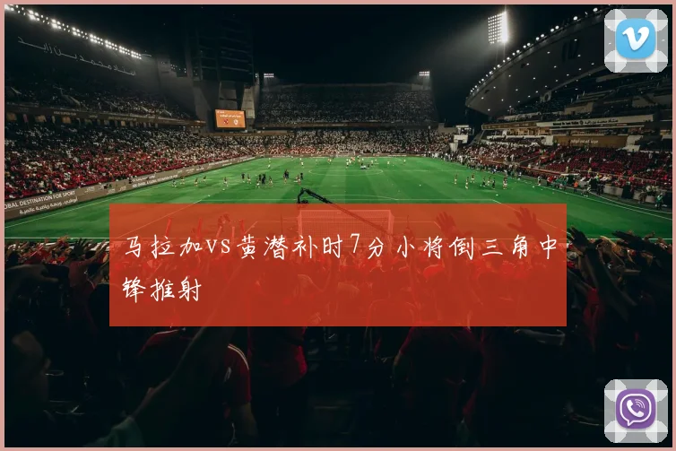 马拉加vs黄潜补时7分小将倒三角中锋推射