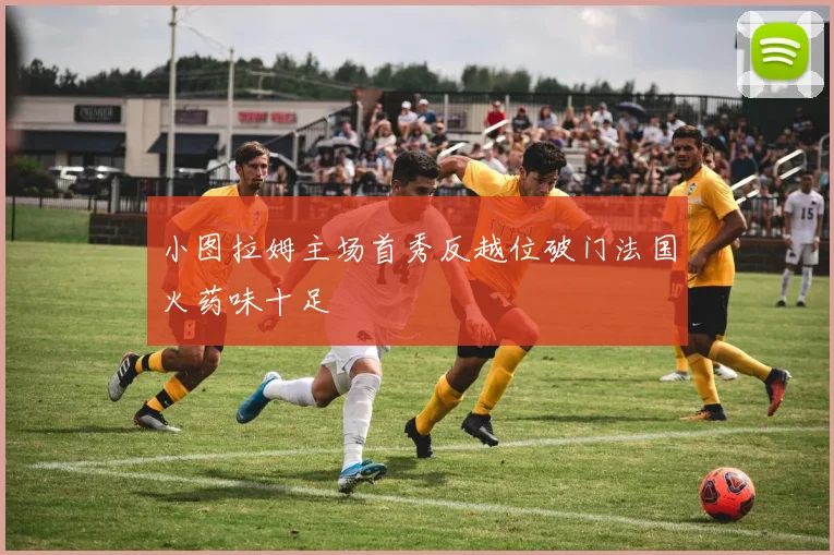 小图拉姆主场首秀反越位破门法国火药味十足