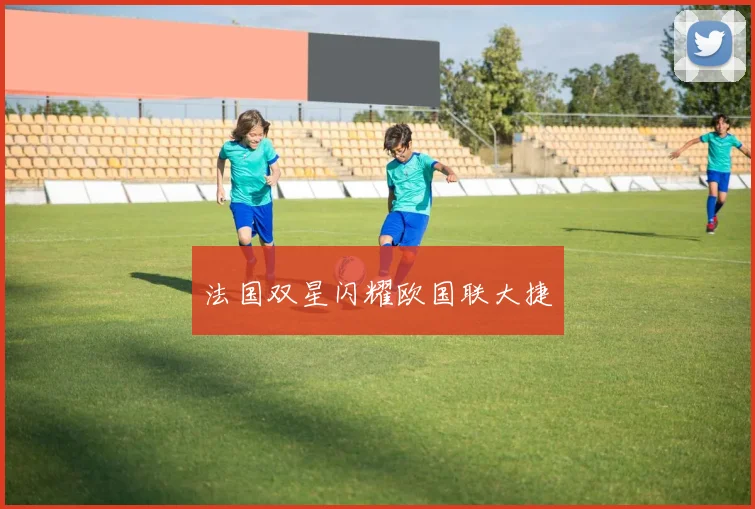 法国双星闪耀欧国联大捷