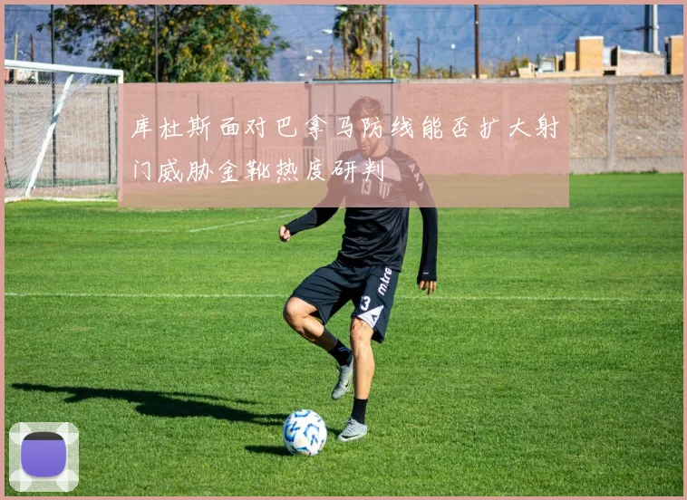 库杜斯面对巴拿马防线能否扩大射门威胁金靴热度研判