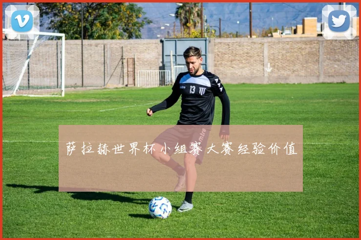 萨拉赫世界杯小组赛大赛经验价值