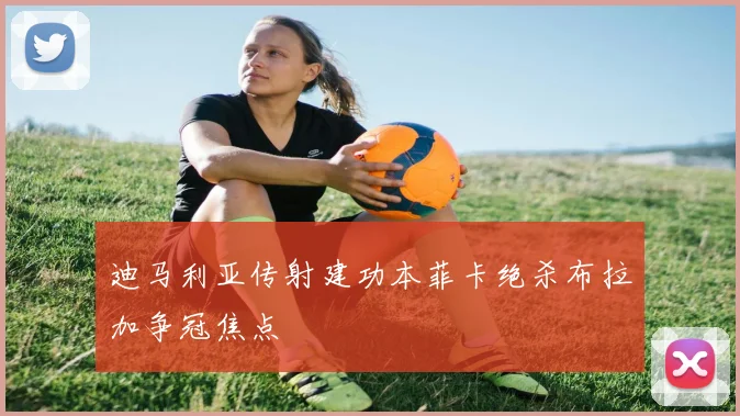 迪马利亚传射建功本菲卡绝杀布拉加争冠焦点
