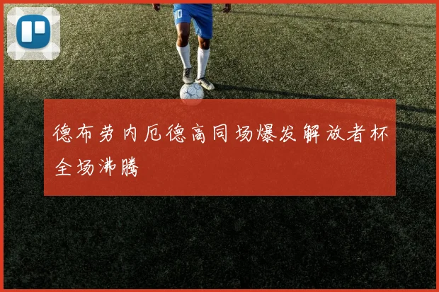 德布劳内厄德高同场爆发解放者杯全场沸腾