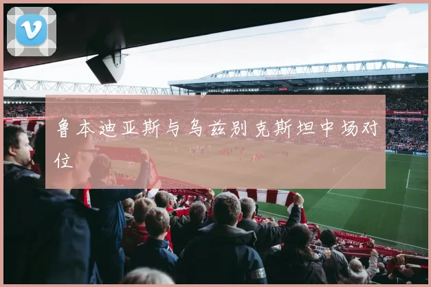 鲁本迪亚斯与乌兹别克斯坦中场对位