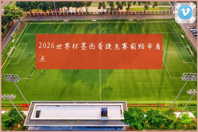 2026世界杯墨西哥捷克赛前赔率看点