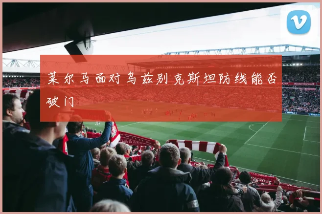 莱尔马面对乌兹别克斯坦防线能否破门