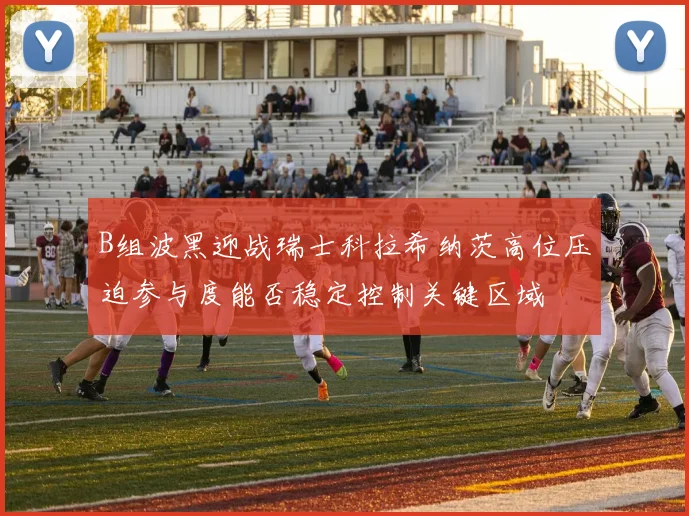 B组波黑迎战瑞士科拉希纳茨高位压迫参与度能否稳定控制关键区域