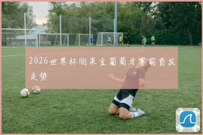 2026世界杯刚果金葡萄牙赛前首发走势