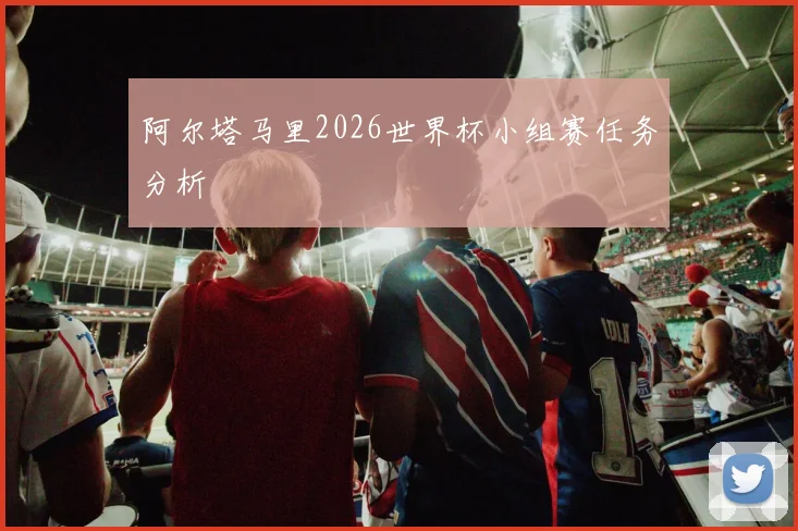 阿尔塔马里2026世界杯小组赛任务分析