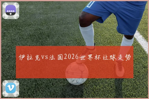 伊拉克vs法国2026世界杯让球走势