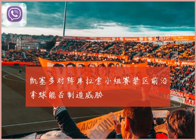 凯塞多对阵库拉索小组赛禁区前沿拿球能否制造威胁