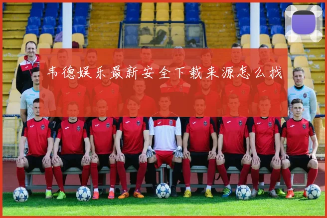 韦德娱乐最新安全下载来源怎么找
