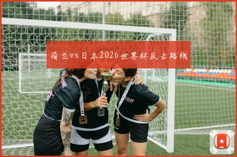 荷兰vs日本2026世界杯反击路线