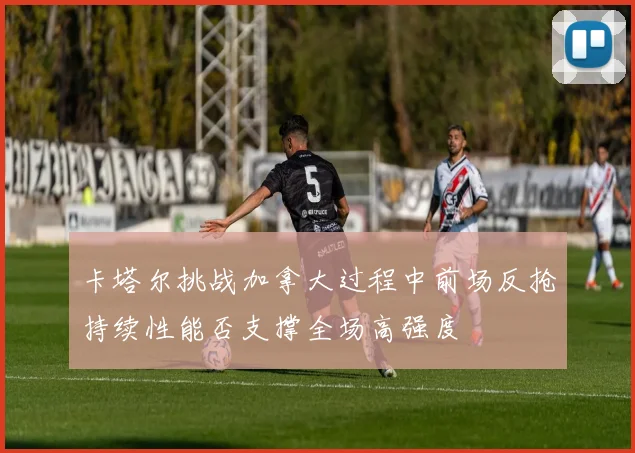 卡塔尔挑战加拿大过程中前场反抢持续性能否支撑全场高强度