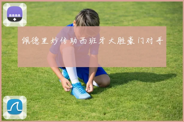 佩德里妙传助西班牙大胜豪门对手