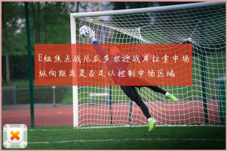 E组焦点战厄瓜多尔迎战库拉索中场纵向距离是否足以控制中场区域