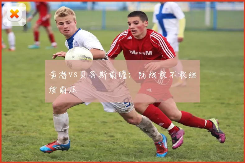 黄潜vs贝蒂斯前瞻：防线敢不敢继续前压