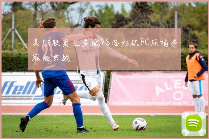 美职联奥兰多城VS洛杉矶FC压哨夺冠经典战