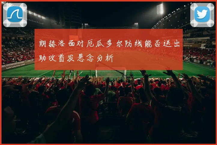 朗赫洛面对厄瓜多尔防线能否送出助攻首发悬念分析