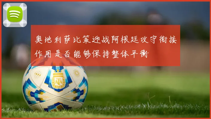 奥地利萨比策迎战阿根廷攻守衔接作用是否能够保持整体平衡
