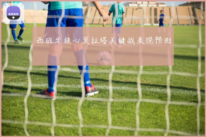 西班牙核心莫拉塔关键战表现预测