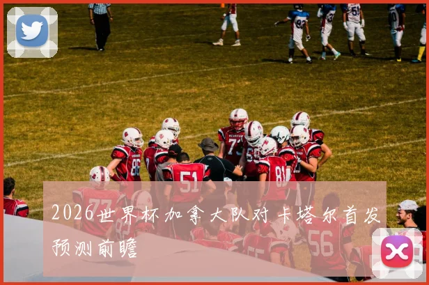 2026世界杯加拿大队对卡塔尔首发预测前瞻