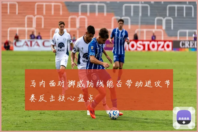 马内面对挪威防线能否带动进攻节奏反击核心盘点
