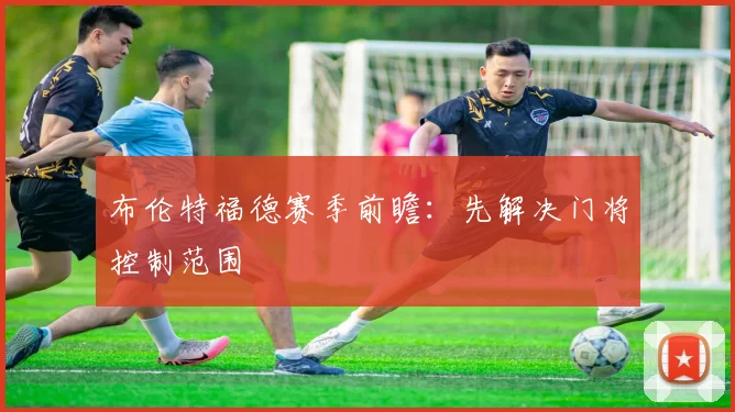 布伦特福德赛季前瞻：先解决门将控制范围