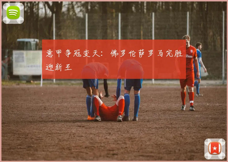 意甲争冠变天：佛罗伦萨罗马完胜迎新王