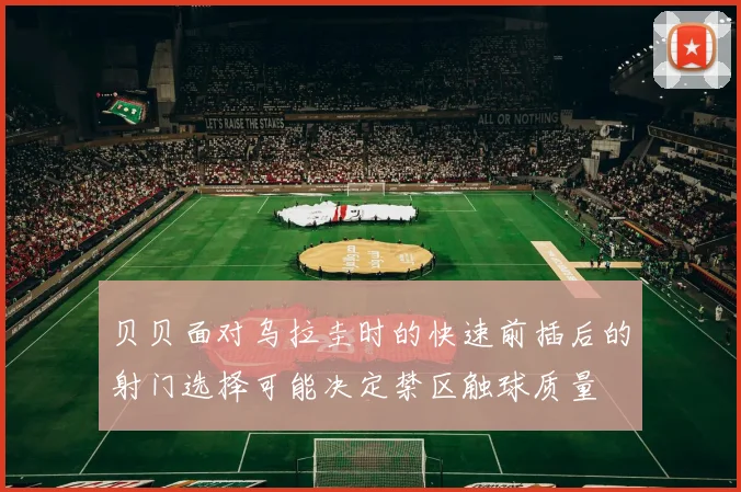 贝贝面对乌拉圭时的快速前插后的射门选择可能决定禁区触球质量