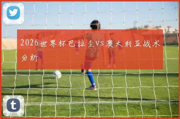 2026世界杯巴拉圭vs澳大利亚战术分析
