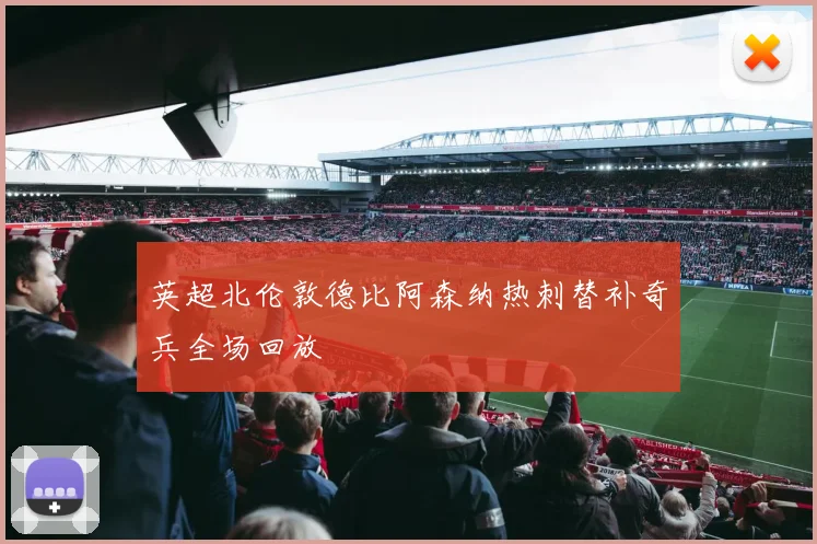 英超北伦敦德比阿森纳热刺替补奇兵全场回放