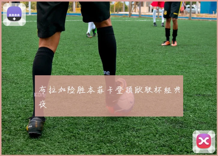 布拉加险胜本菲卡登顶欧联杯经典夜
