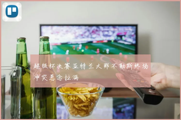超级杯决赛亚特兰大那不勒斯终场冲突悬念拉满