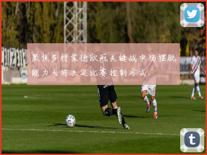 聚焦多特蒙德欧冠关键战中场摆脱能力或将决定比赛控制方式