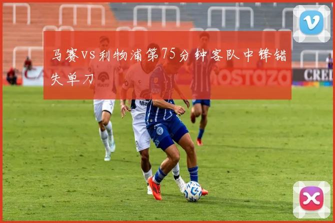马赛vs利物浦第75分钟客队中锋错失单刀