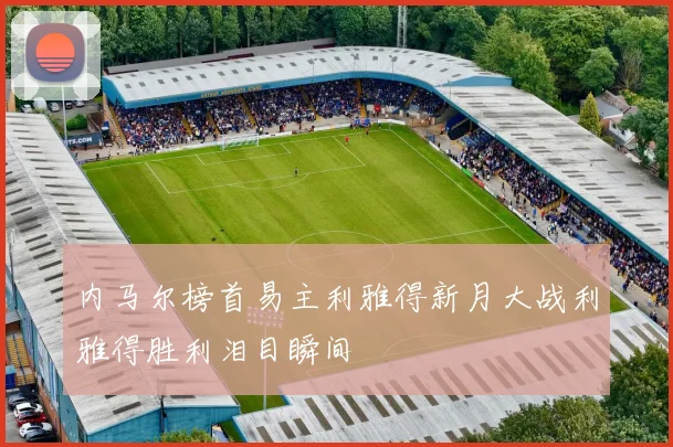 内马尔榜首易主利雅得新月大战利雅得胜利泪目瞬间