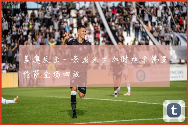 莱奥反击一条龙米兰加时绝杀佛罗伦萨全场回放