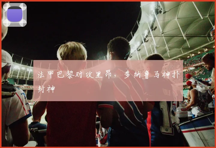 法甲巴黎对攻里昂，多纳鲁马神扑封神