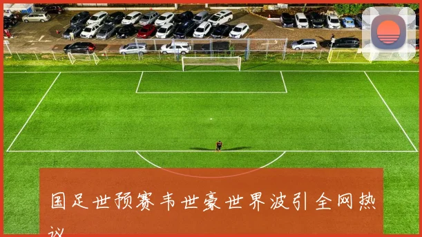 国足世预赛韦世豪世界波引全网热议