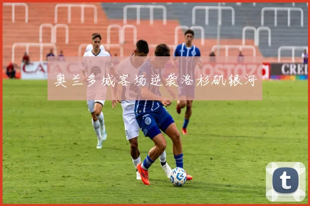 奥兰多城客场逆袭洛杉矶银河