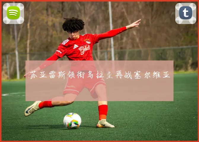 苏亚雷斯领衔乌拉圭再战塞尔维亚
