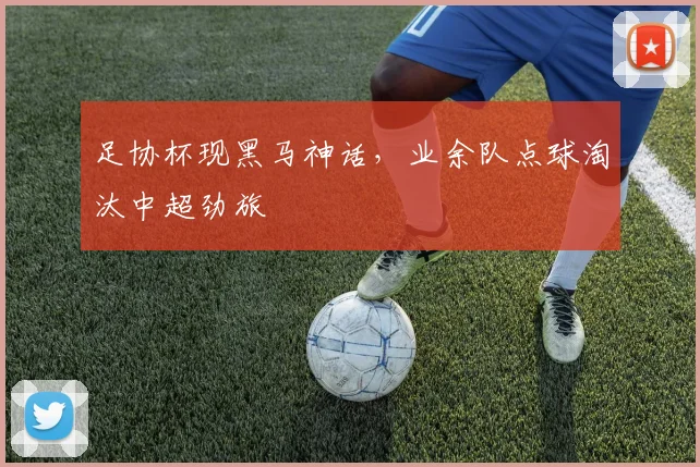足协杯现黑马神话，业余队点球淘汰中超劲旅