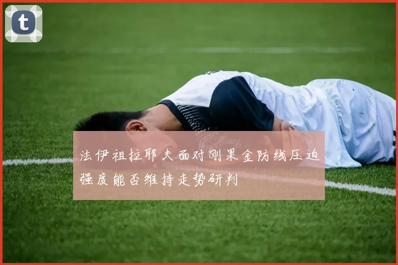 法伊祖拉耶夫面对刚果金防线压迫强度能否维持走势研判