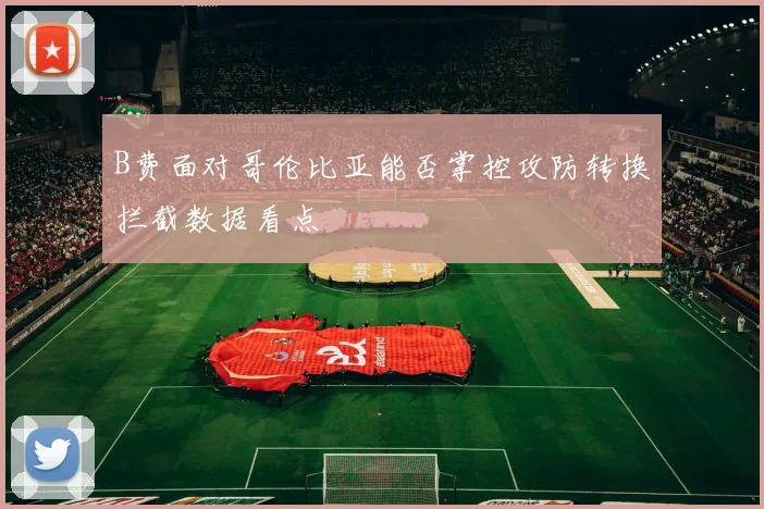 B费面对哥伦比亚能否掌控攻防转换拦截数据看点