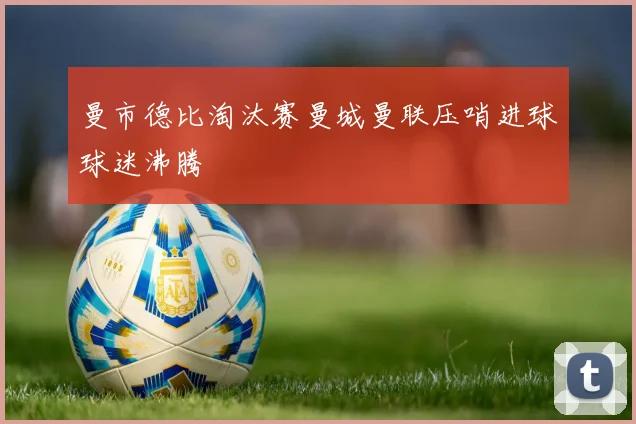 曼市德比淘汰赛曼城曼联压哨进球球迷沸腾