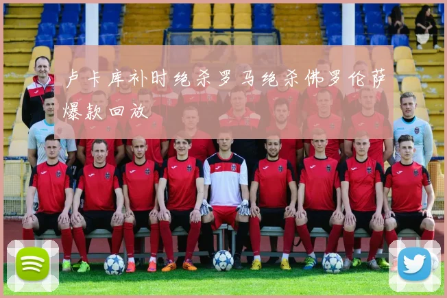 卢卡库补时绝杀罗马绝杀佛罗伦萨爆款回放